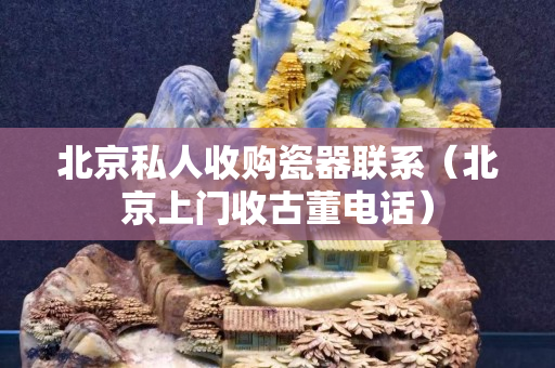 北京私人收购瓷器联系（北京上门收古董电话）
