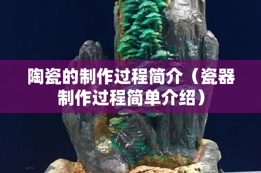 陶瓷的制作过程简介（瓷器制作过程简单介绍）