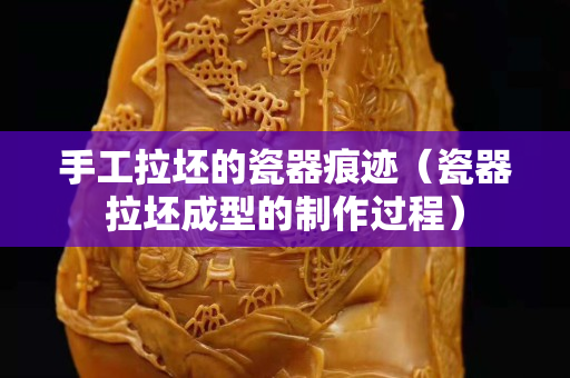 手工拉坯的瓷器痕迹（瓷器拉坯成型的制作过程）