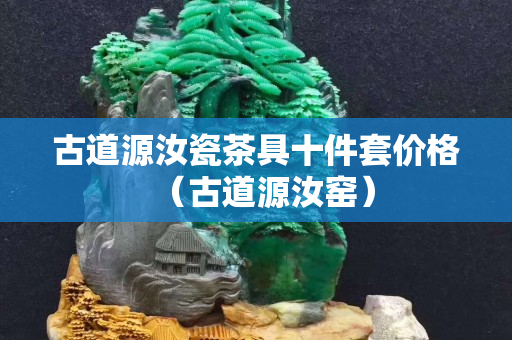 古道源汝瓷茶具十件套价格（古道源汝窑）