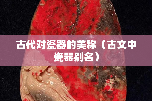 古代对瓷器的美称（古文中瓷器别名）