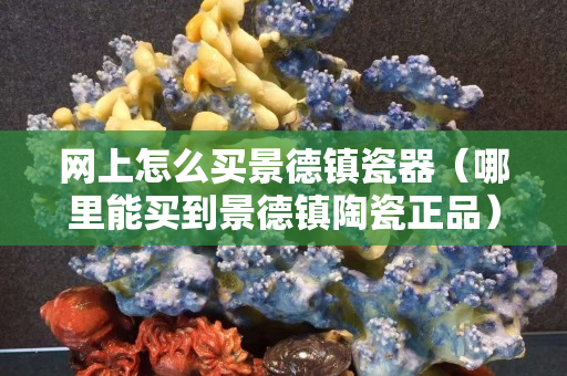 网上怎么买景德镇瓷器（哪里能买到景德镇陶瓷正品）