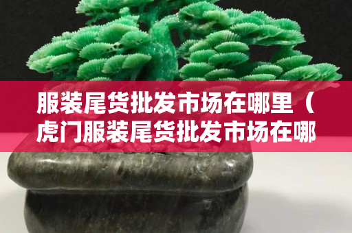服装尾货批发市场在哪里（虎门服装尾货批发市场在哪里）