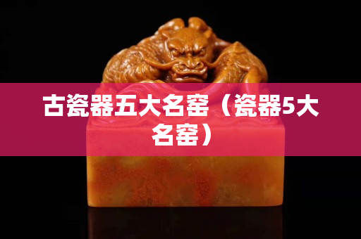 古瓷器五大名窑（瓷器5大名窑）