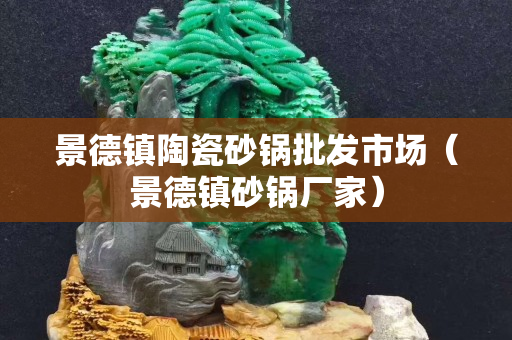 景德镇陶瓷砂锅批发市场（景德镇砂锅厂家）