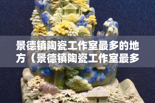 景德镇陶瓷工作室最多的地方（景德镇陶瓷工作室最多的地方是哪里）