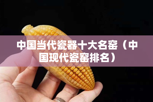 中国当代瓷器十大名窑（中国现代瓷窑排名）