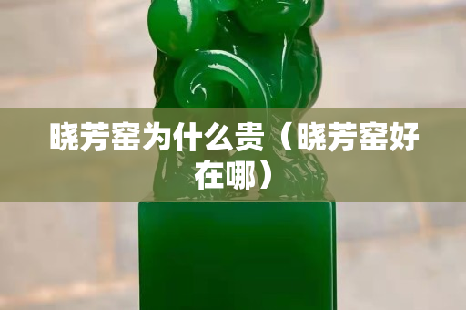 晓芳窑为什么贵（晓芳窑好在哪）