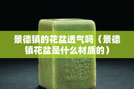景德镇的花盆透气吗（景德镇花盆是什么材质的）