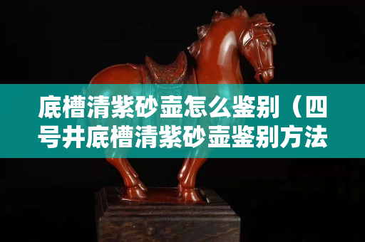 底槽清紫砂壶怎么鉴别（四号井底槽清紫砂壶鉴别方法）
