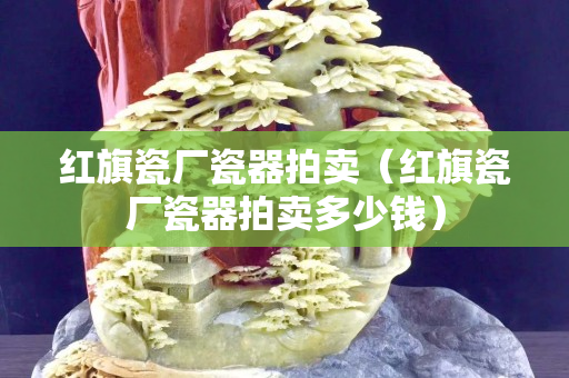 红旗瓷厂瓷器拍卖（红旗瓷厂瓷器拍卖多少钱）