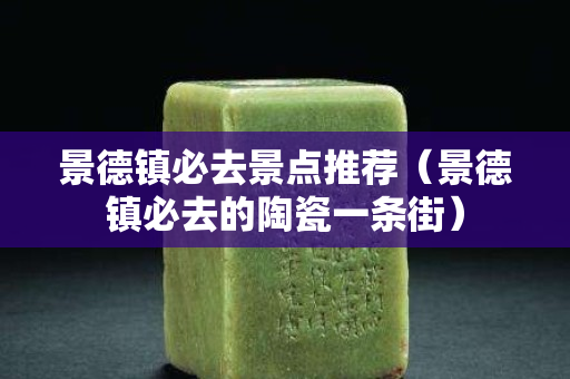 景德镇必去景点推荐（景德镇必去的陶瓷一条街）