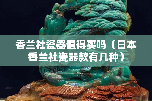 香兰社瓷器值得买吗（日本香兰社瓷器款有几种）