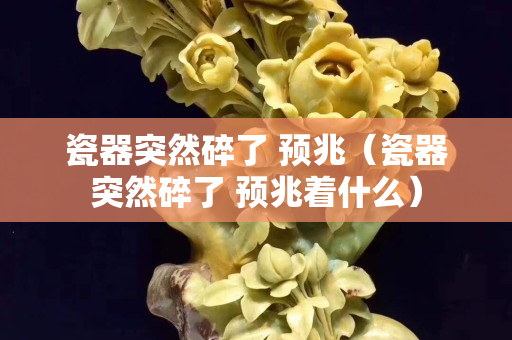 瓷器突然碎了 预兆（瓷器突然碎了 预兆着什么）