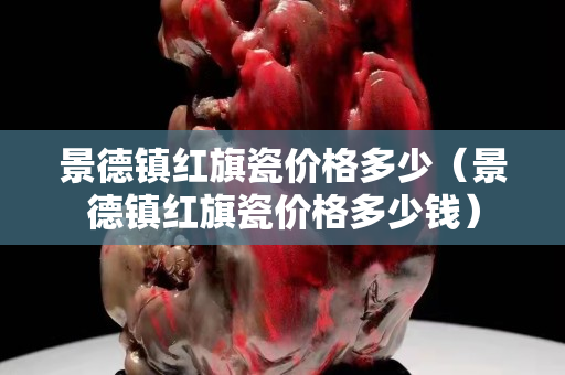 景德镇红旗瓷价格多少（景德镇红旗瓷价格多少钱）