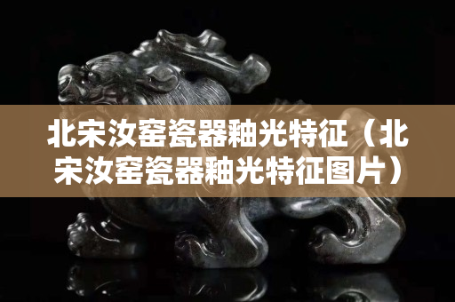 北宋汝窑瓷器釉光特征（北宋汝窑瓷器釉光特征图片）