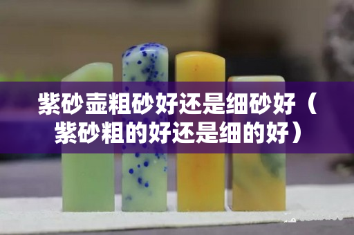 紫砂壶粗砂好还是细砂好（紫砂粗的好还是细的好）