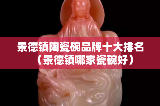 景德镇陶瓷碗品牌十大排名（景德镇哪家瓷碗好）