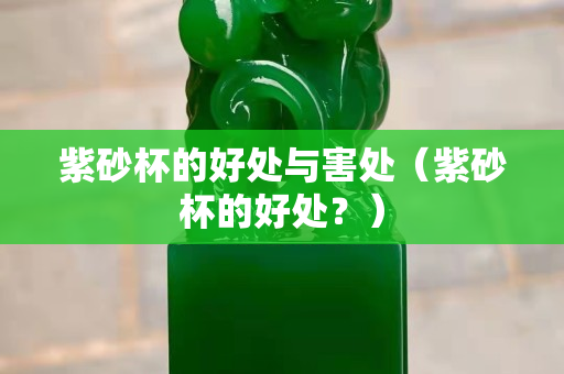 紫砂杯的好处与害处（紫砂杯的好处？）