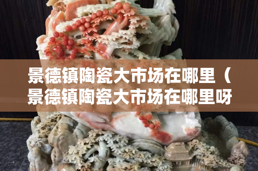 景德镇陶瓷大市场在哪里（景德镇陶瓷大市场在哪里呀）