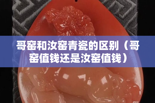 哥窑和汝窑青瓷的区别（哥窑值钱还是汝窑值钱）