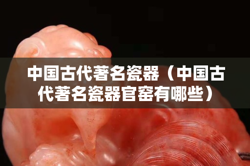 中国古代著名瓷器（中国古代著名瓷器官窑有哪些）