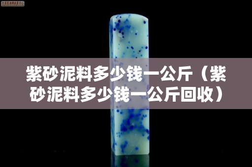 紫砂泥料多少钱一公斤（紫砂泥料多少钱一公斤回收）