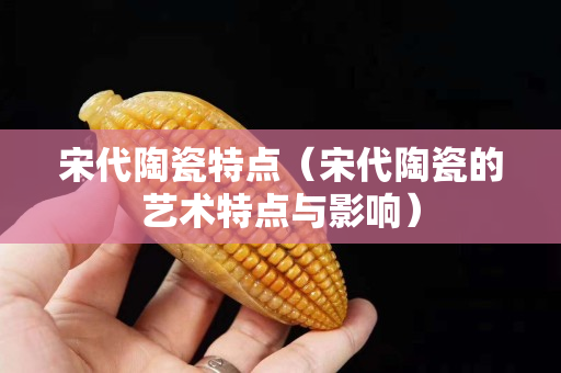 宋代陶瓷特点（宋代陶瓷的艺术特点与影响）