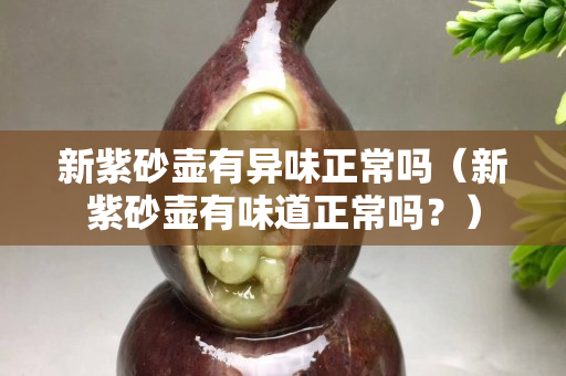 新紫砂壶有异味正常吗（新紫砂壶有味道正常吗？）