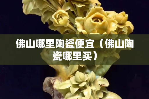 佛山哪里陶瓷便宜（佛山陶瓷哪里买）