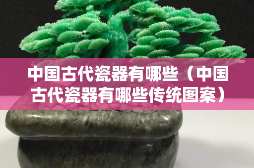 中国古代瓷器有哪些（中国古代瓷器有哪些传统图案）