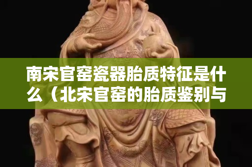 南宋官窑瓷器胎质特征是什么（北宋官窑的胎质鉴别与特征）