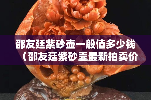 邵友廷紫砂壶一般值多少钱（邵友廷紫砂壶最新拍卖价格）