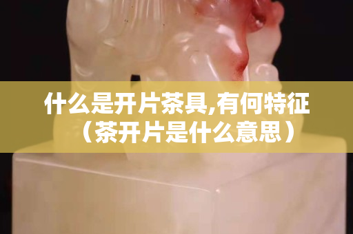 什么是开片茶具,有何特征（茶开片是什么意思）