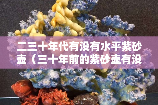 二三十年代有没有水平紫砂壶（三十年前的紫砂壶有没有）