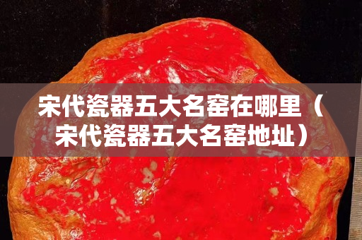 宋代瓷器五大名窑在哪里（宋代瓷器五大名窑地址）