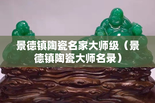 景德镇陶瓷名家大师级（景德镇陶瓷大师名录）