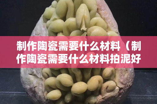 制作陶瓷需要什么材料（制作陶瓷需要什么材料拍泥好）