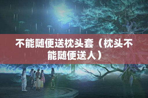 不能随便送枕头套（枕头不能随便送人）