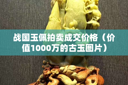 战国玉佩拍卖成交价格（价值1000万的古玉图片）