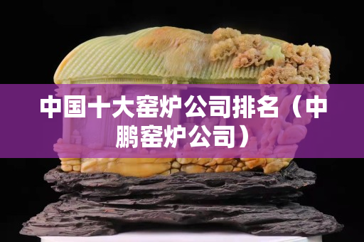 中国十大窑炉公司排名（中鹏窑炉公司）