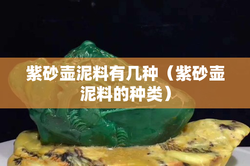 紫砂壶泥料有几种（紫砂壶泥料的种类）