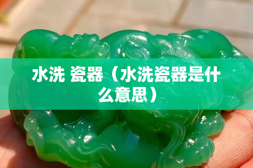 水洗 瓷器（水洗瓷器是什么意思）