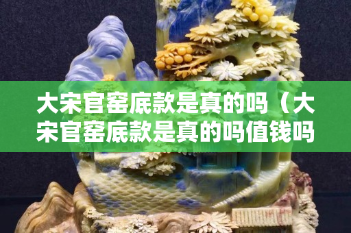 大宋官窑底款是真的吗（大宋官窑底款是真的吗值钱吗）