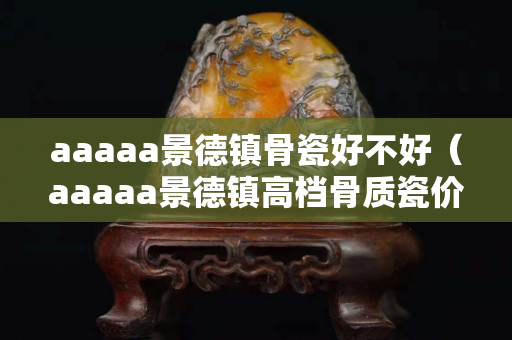 aaaaa景德镇骨瓷好不好（aaaaa景德镇高档骨质瓷价格）
