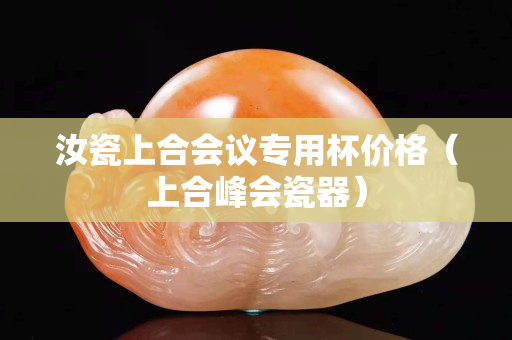 汝瓷上合会议专用杯价格（上合峰会瓷器）