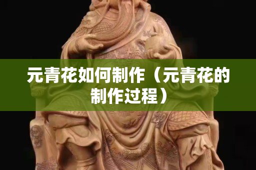 元青花如何制作（元青花的制作过程）