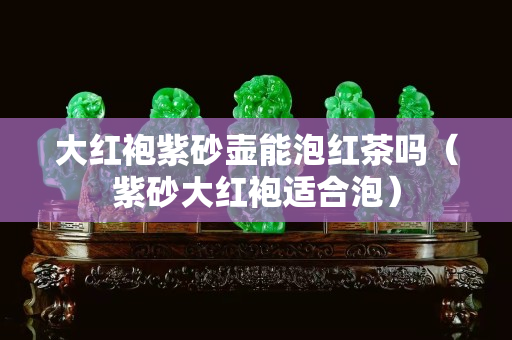 大红袍紫砂壶能泡红茶吗（紫砂大红袍适合泡）