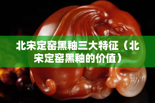北宋定窑黑釉三大特征（北宋定窑黑釉的价值）
