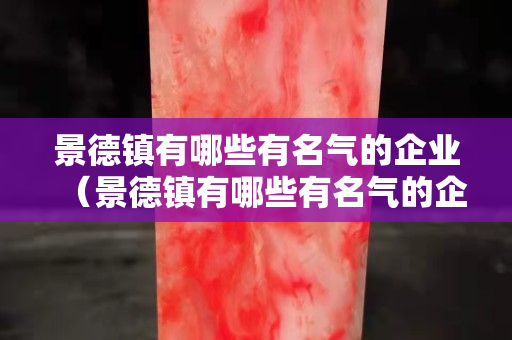 景德镇有哪些有名气的企业（景德镇有哪些有名气的企业家）